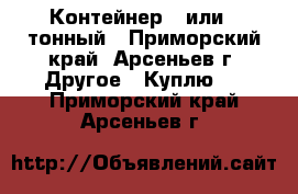 Контейнер 3 или 5 тонный - Приморский край, Арсеньев г. Другое » Куплю   . Приморский край,Арсеньев г.